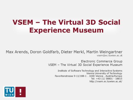 VSEM – The Virtual 3D Social Experience Museum Max Arends, Doron Goldfarb, Dieter Merkl, Martin Weingartner Electronic Commerce Group.