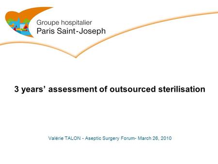 1 3 years’ assessment of outsourced sterilisation Valérie TALON - Aseptic Surgery Forum- March 26, 2010.
