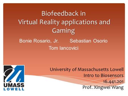 Biofeedback in Virtual Reality applications and Gaming Bonie Rosario, Jr. Sebastian Osorio Tom Iancovici University of Massachusetts Lowell Intro to Biosensors.