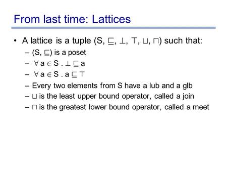 From last time: Lattices A lattice is a tuple (S, v, ?, >, t, u ) such that: –(S, v ) is a poset – 8 a 2 S. ? v a – 8 a 2 S. a v > –Every two elements.