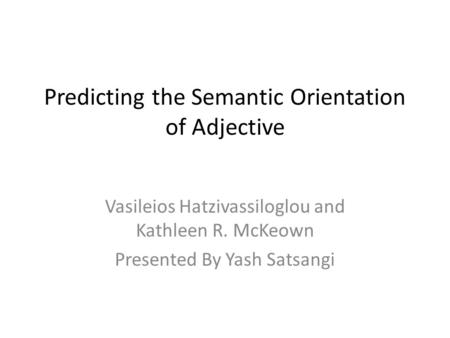 Predicting the Semantic Orientation of Adjective Vasileios Hatzivassiloglou and Kathleen R. McKeown Presented By Yash Satsangi.