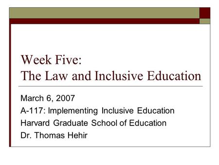 Week Five: The Law and Inclusive Education March 6, 2007 A-117: Implementing Inclusive Education Harvard Graduate School of Education Dr. Thomas Hehir.