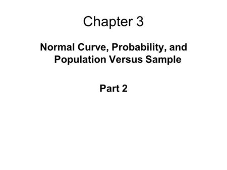 Chapter 3 Normal Curve, Probability, and Population Versus Sample Part 2.