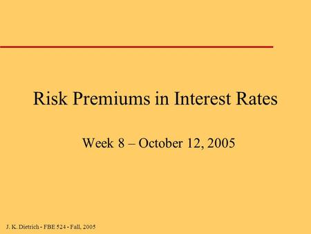 J. K. Dietrich - FBE 524 - Fall, 2005 Risk Premiums in Interest Rates Week 8 – October 12, 2005.