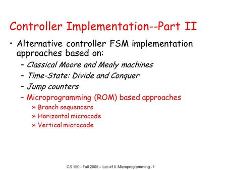 CS 150 - Fall 2005 – Lec #15: Microprogramming - 1 Controller Implementation--Part II Alternative controller FSM implementation approaches based on: –Classical.