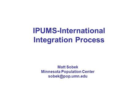 IPUMS-International Integration Process Matt Sobek Minnesota Population Center