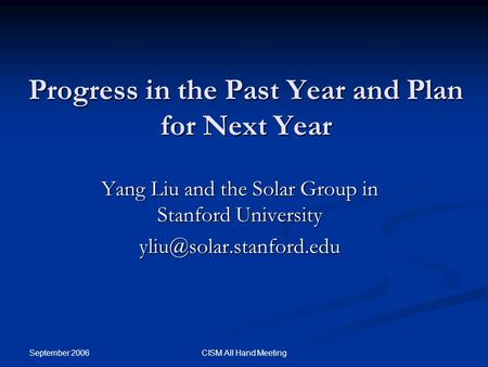 September 2006 CISM All Hand Meeting Progress in the Past Year and Plan for Next Year Yang Liu and the Solar Group in Stanford University
