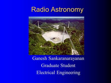 Radio Astronomy Ganesh Sankaranarayanan Graduate Student Electrical Engineering.