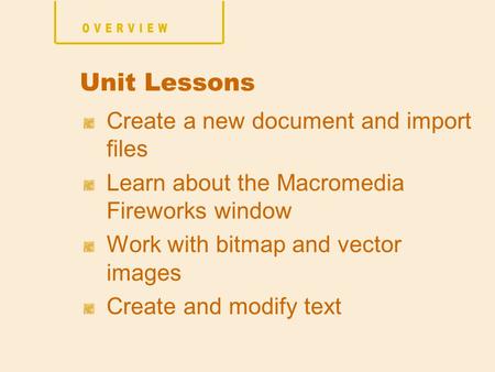Create a new document and import files Learn about the Macromedia Fireworks window Work with bitmap and vector images Create and modify text Unit Lessons.