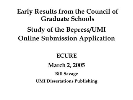 Early Results from the Council of Graduate Schools Study of the Bepress/UMI Online Submission Application ECURE March 2, 2005 Bill Savage UMI Dissertations.