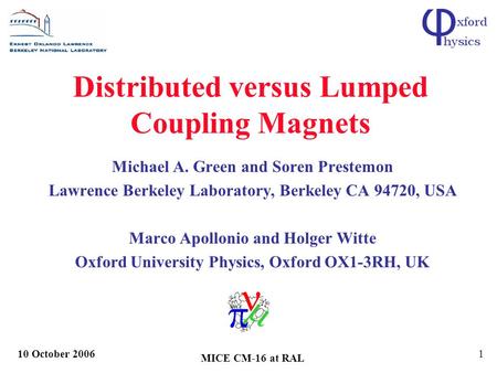 10 October 2006 MICE CM-16 at RAL 1 Distributed versus Lumped Coupling Magnets Michael A. Green and Soren Prestemon Lawrence Berkeley Laboratory, Berkeley.