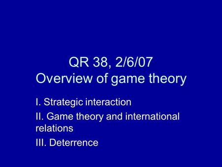QR 38, 2/6/07 Overview of game theory I. Strategic interaction II. Game theory and international relations III. Deterrence.