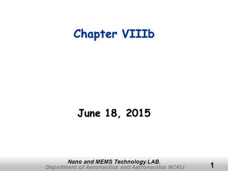 Department of Aeronautics and Astronautics NCKU Nano and MEMS Technology LAB. 1 Chapter VIIIb June 18, 2015June 18, 2015June 18, 2015.