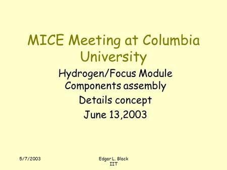 5/7/2003Edgar L. Black IIT MICE Meeting at Columbia University Hydrogen/Focus Module Components assembly Details concept June 13,2003.