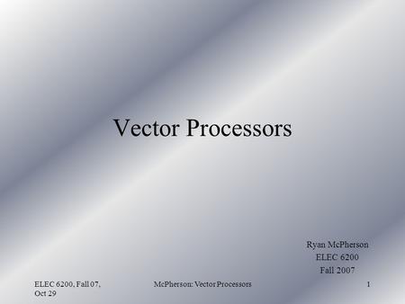 ELEC 6200, Fall 07, Oct 29 McPherson: Vector Processors1 Vector Processors Ryan McPherson ELEC 6200 Fall 2007.