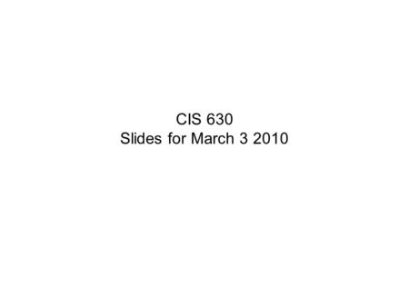 CIS 630 Slides for March 3 2010. Schedule We missed two classes. I will try to make up in April Spring break– Week of March 8 Your presentations I would.