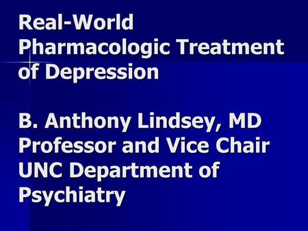 Real-World Pharmacologic Treatment of Depression B. Anthony Lindsey, MD Professor and Vice Chair UNC Department of Psychiatry.