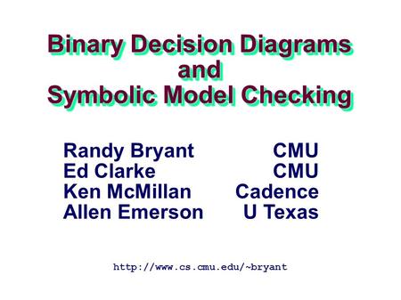Binary Decision Diagrams and Symbolic Model Checking  Randy Bryant CMU Ed Clarke CMU Ken McMillan Cadence Allen Emerson U.