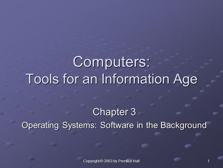 Copyright © 2003 by Prentice Hall 1 Computers: Tools for an Information Age Chapter 3 Operating Systems: Software in the Background.