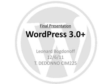 Final Presentation WordPress 3.0+ Leonard Bogdonoff 12/6/11 T. DEDONNO CIM225.
