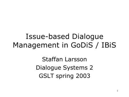 1 Issue-based Dialogue Management in GoDiS / IBiS Staffan Larsson Dialogue Systems 2 GSLT spring 2003.