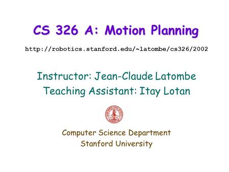 CS 326 A: Motion Planning  Instructor: Jean-Claude Latombe Teaching Assistant: Itay Lotan Computer Science.