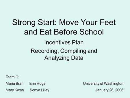 Strong Start: Move Your Feet and Eat Before School Incentives Plan Recording, Compiling and Analyzing Data Team C: Maria Bran Erin Hoge Mary Kwan Sonya.