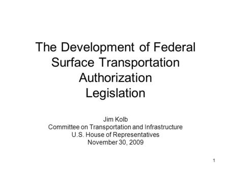 1 The Development of Federal Surface Transportation Authorization Legislation Jim Kolb Committee on Transportation and Infrastructure U.S. House of Representatives.