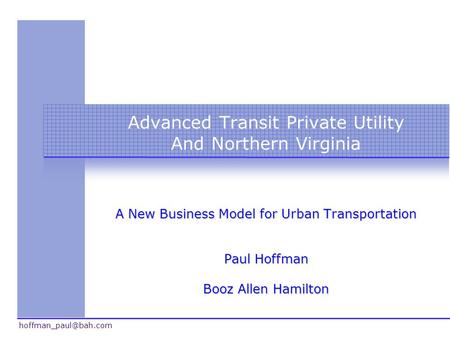 Advanced Transit Private Utility And Northern Virginia A New Business Model for Urban Transportation Paul Hoffman Booz Allen Hamilton