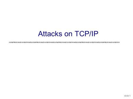 Slide 1 Attacks on TCP/IP. slide 2 Security Issues in TCP/IP uNetwork packets pass by untrusted hosts Eavesdropping (packet sniffing) uIP addresses are.