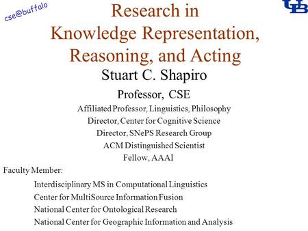 Research in Knowledge Representation, Reasoning, and Acting Stuart C. Shapiro Professor, CSE Affiliated Professor, Linguistics, Philosophy.