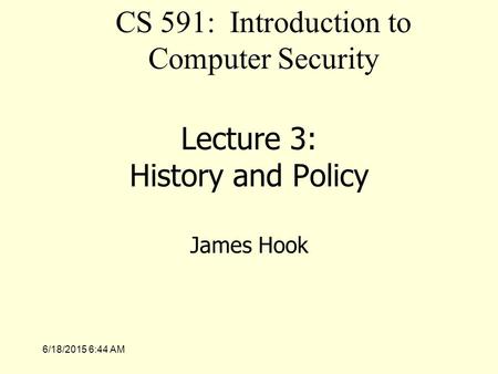 6/18/2015 6:46 AM Lecture 3: History and Policy James Hook CS 591: Introduction to Computer Security.