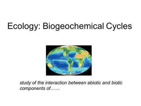 Ecology: Biogeochemical Cycles study of the interaction between abiotic and biotic components of……