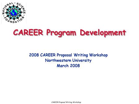 CAREER Program Development 2008 CAREER Proposal Writing Workshop Northwestern University March 2008 CAREER Proposal Writing Workshop.