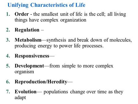 Unifying Characteristics of Life 1.Order - the smallest unit of life is the cell; all living things have complex organization 2.Regulation – 3.Metabolism—synthesis.
