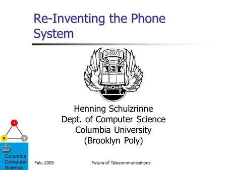 Feb. 2005Future of Telecommunications Re-Inventing the Phone System Henning Schulzrinne Dept. of Computer Science Columbia University (Brooklyn Poly)