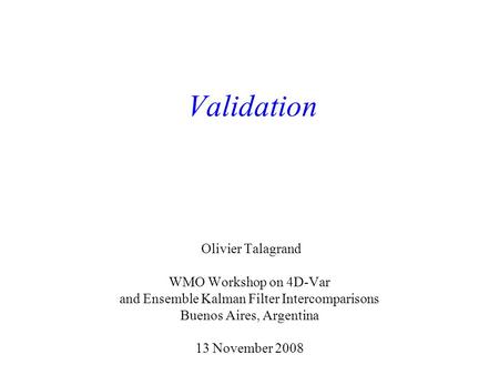 Validation Olivier Talagrand WMO Workshop on 4D-Var and Ensemble Kalman Filter Intercomparisons Buenos Aires, Argentina 13 November 2008.