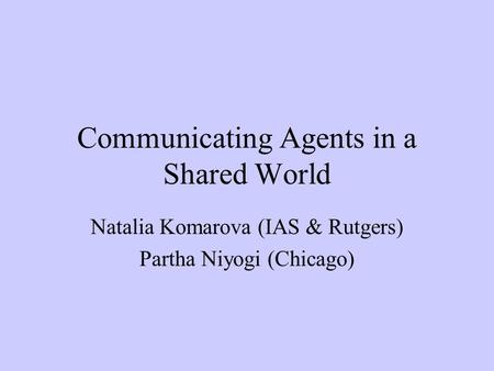 Communicating Agents in a Shared World Natalia Komarova (IAS & Rutgers) Partha Niyogi (Chicago)