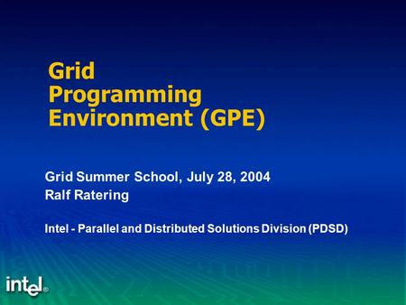 Grid Programming Environment (GPE) Grid Summer School, July 28, 2004 Ralf Ratering Intel - Parallel and Distributed Solutions Division (PDSD)