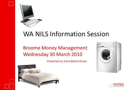 WA NILS Information Session Broome Money Management Wednesday 30 March 2010 Presented by Siena Balakrishnan.
