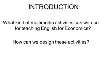 INTRODUCTION What kind of multimedia activities can we use for teaching English for Economics? How can we design these activities?