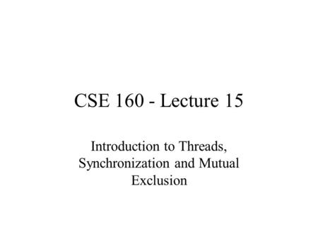 CSE 160 - Lecture 15 Introduction to Threads, Synchronization and Mutual Exclusion.