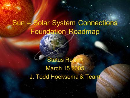 Sun – Solar System Connections Foundation Roadmap Status Report March 15 2005 J. Todd Hoeksema & Team.