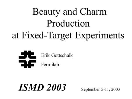 Beauty and Charm Production at Fixed-Target Experiments September 5-11, 2003 ISMD 2003 Erik Gottschalk Fermilab.