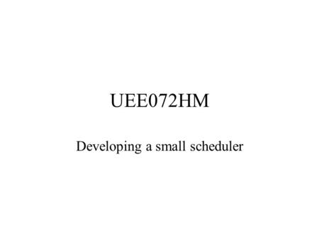 UEE072HM Developing a small scheduler. Processes Understanding the process is the key to a system –Created through compilation, linking and loading –Requires.