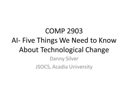COMP 2903 AI- Five Things We Need to Know About Technological Change Danny Silver JSOCS, Acadia University.