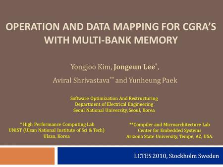 LCTES 2010, Stockholm Sweden OPERATION AND DATA MAPPING FOR CGRA’S WITH MULTI-BANK MEMORY Yongjoo Kim, Jongeun Lee *, Aviral Shrivastava ** and Yunheung.