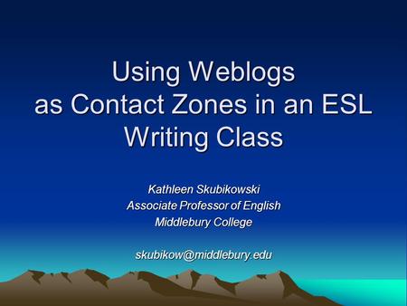 Using Weblogs as Contact Zones in an ESL Writing Class Kathleen Skubikowski Associate Professor of English Middlebury College