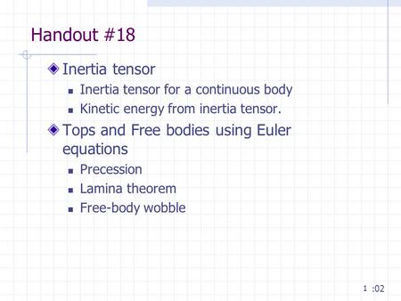 1 Handout #18 Inertia tensor Inertia tensor for a continuous body Kinetic energy from inertia tensor. Tops and Free bodies using Euler equations Precession.