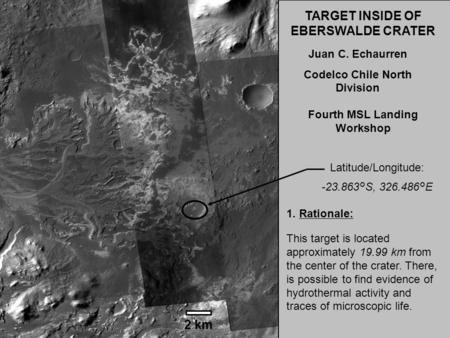 1 2 km TARGET INSIDE OF EBERSWALDE CRATER Juan C. Echaurren Codelco Chile North Division Fourth MSL Landing Workshop Latitude/Longitude: -23.863°S, 326.486°E.